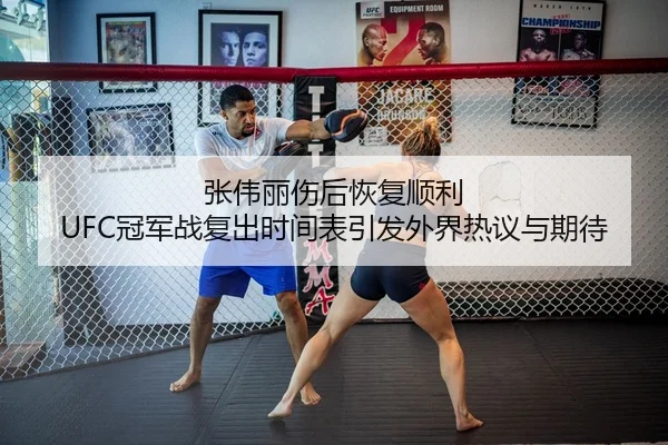 张伟丽伤后恢复顺利 UFC冠军战复出时间表引发外界热议与期待