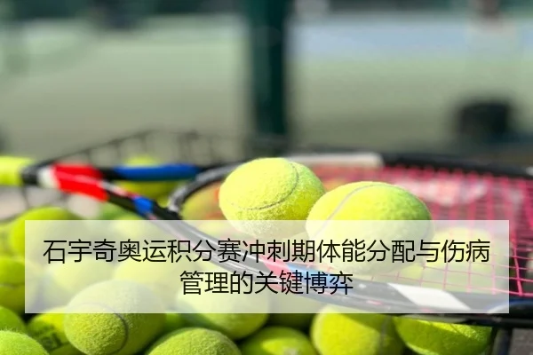 石宇奇奥运积分赛冲刺期体能分配与伤病管理的关键博弈