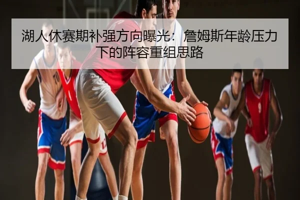 湖人休赛期补强方向曝光：詹姆斯年龄压力下的阵容重组思路