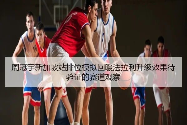周冠宇新加坡站排位模拟回暖法拉利升级效果待验证的赛道观察